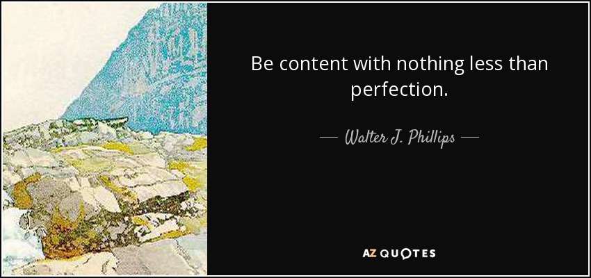 Be content with nothing less than perfection. - Walter J. Phillips