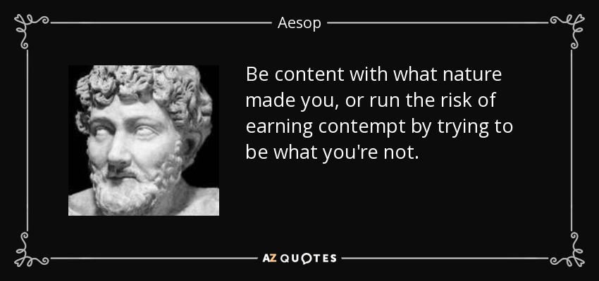 Be content with what nature made you, or run the risk of earning contempt by trying to be what you're not. - Aesop