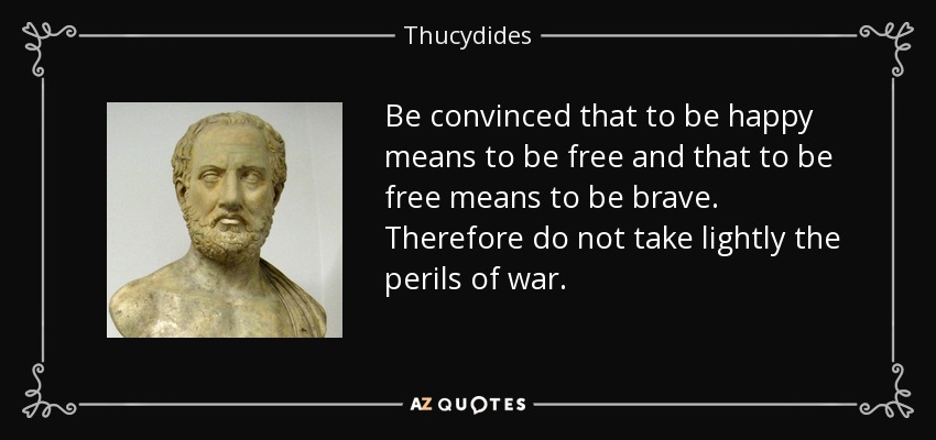 Be convinced that to be happy means to be free and that to be free means to be brave. Therefore do not take lightly the perils of war. - Thucydides