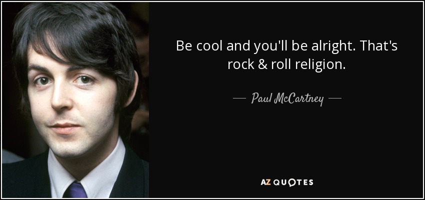 Be cool and you'll be alright. That's rock & roll religion. - Paul McCartney