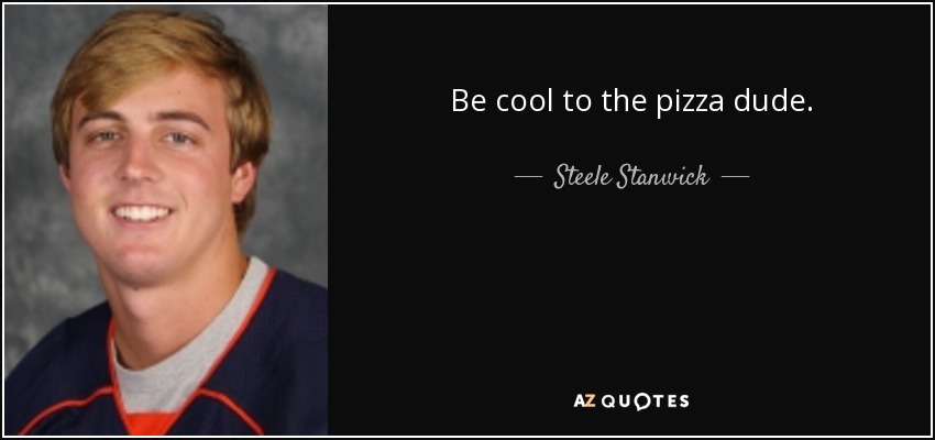 Be cool to the pizza dude. - Steele Stanwick