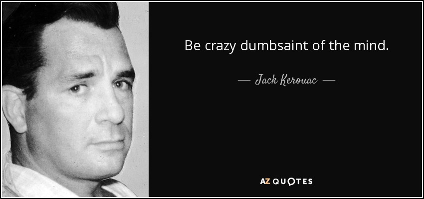 Be crazy dumbsaint of the mind. - Jack Kerouac