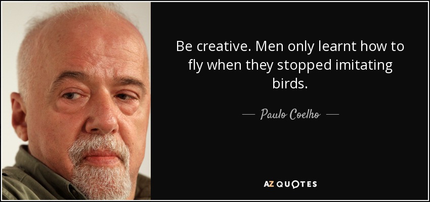 Be creative. Men only learnt how to fly when they stopped imitating birds. - Paulo Coelho