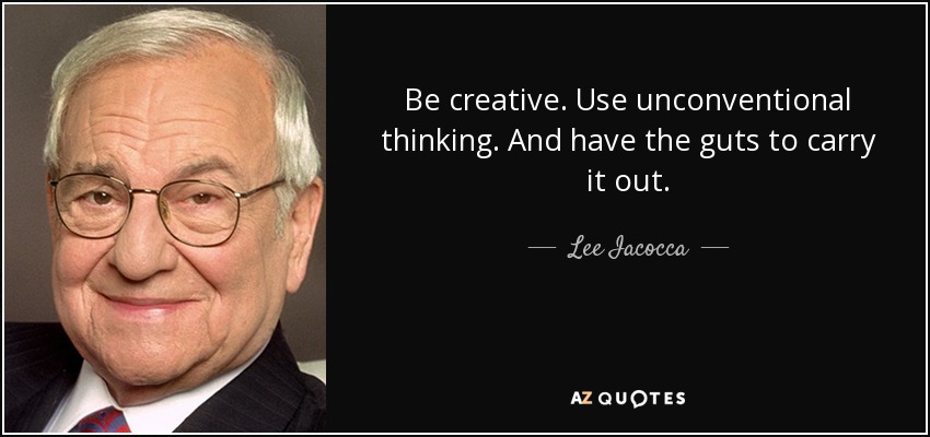 Be creative. Use unconventional thinking. And have the guts to carry it out. - Lee Iacocca
