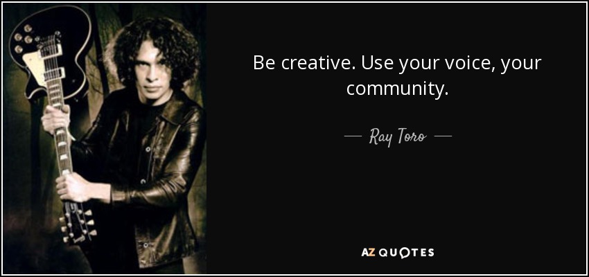 Be creative. Use your voice, your community. - Ray Toro