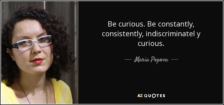 Be curious. Be constantly, consistently, indiscriminatel y curious. - Maria Popova