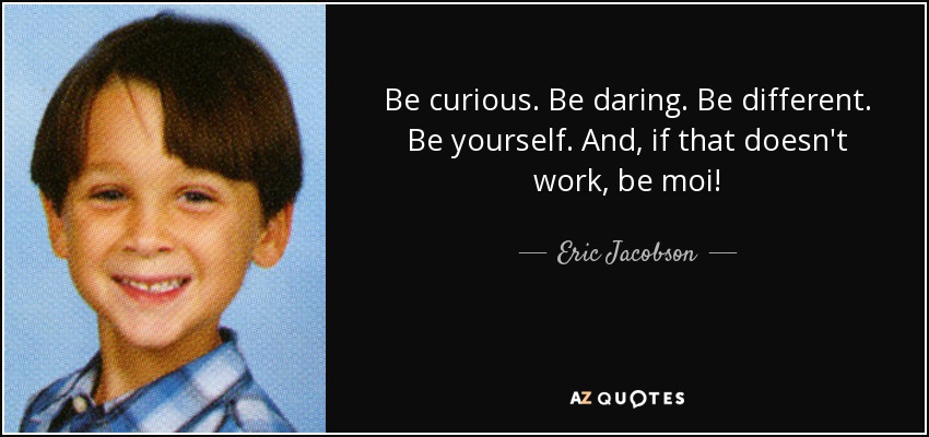 Be curious. Be daring. Be different. Be yourself. And, if that doesn't work, be moi! - Eric Jacobson