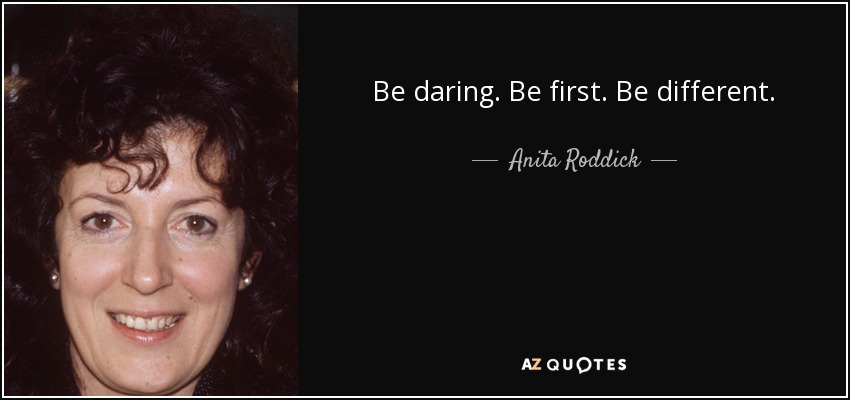 Be daring. Be first. Be different. - Anita Roddick