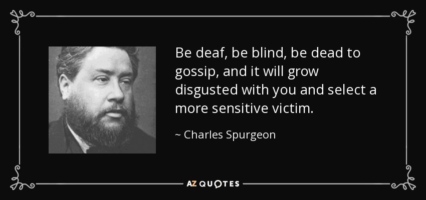 Be deaf, be blind, be dead to gossip, and it will grow disgusted with you and select a more sensitive victim. - Charles Spurgeon