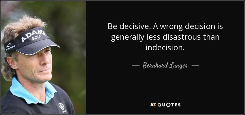 Be decisive. A wrong decision is generally less disastrous than indecision. - Bernhard Langer