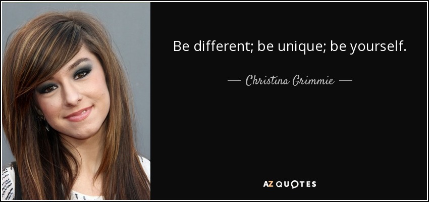 Be different; be unique; be yourself. - Christina Grimmie