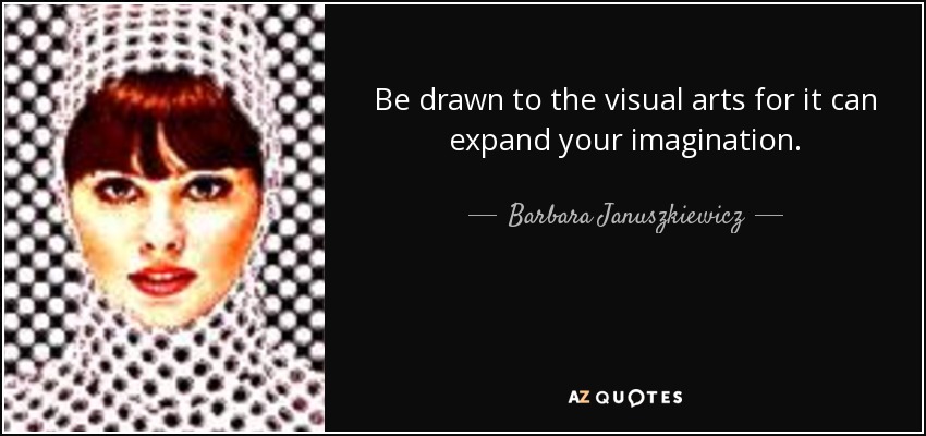 Be drawn to the visual arts for it can expand your imagination. - Barbara Januszkiewicz