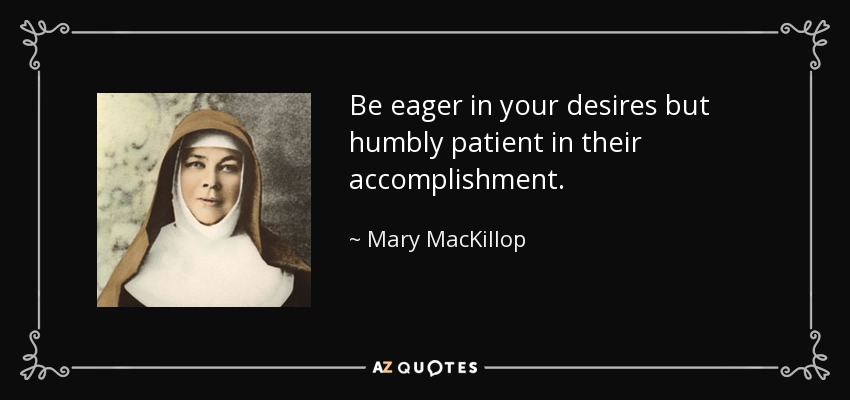 Be eager in your desires but humbly patient in their accomplishment. - Mary MacKillop