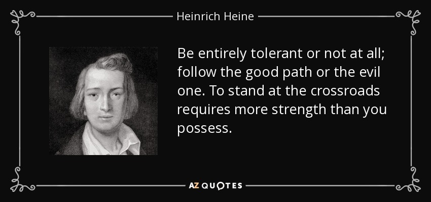 Be entirely tolerant or not at all; follow the good path or the evil one. To stand at the crossroads requires more strength than you possess. - Heinrich Heine