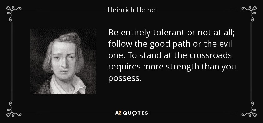Be entirely tolerant or not at all; follow the good path or the evil one. To stand at the crossroads requires more strength than you possess. - Heinrich Heine