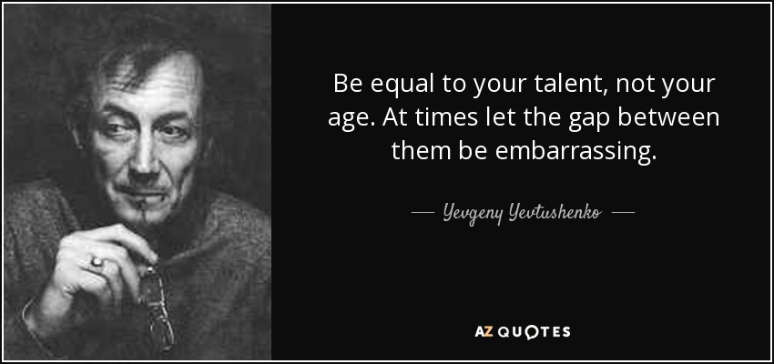 Be equal to your talent, not your age. At times let the gap between them be embarrassing. - Yevgeny Yevtushenko