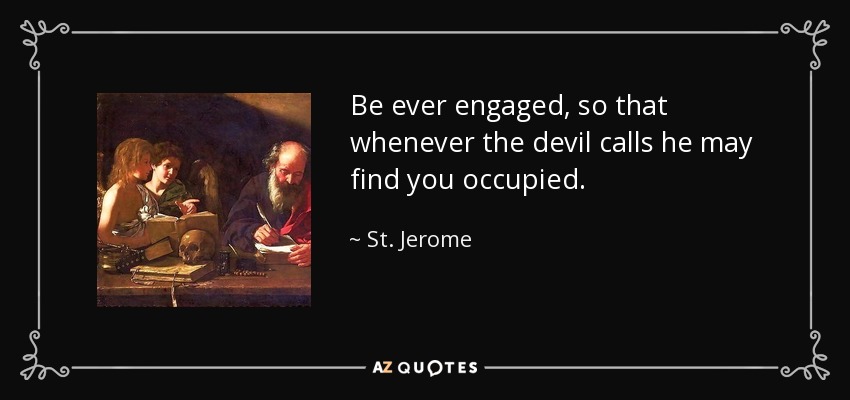 Be ever engaged, so that whenever the devil calls he may find you occupied. - St. Jerome