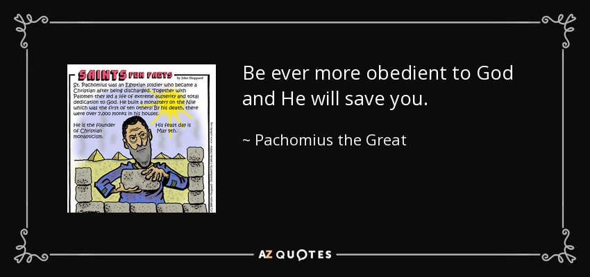 Be ever more obedient to God and He will save you. - Pachomius the Great