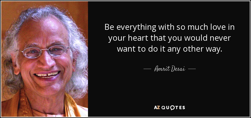 Be everything with so much love in your heart that you would never want to do it any other way. - Amrit Desai