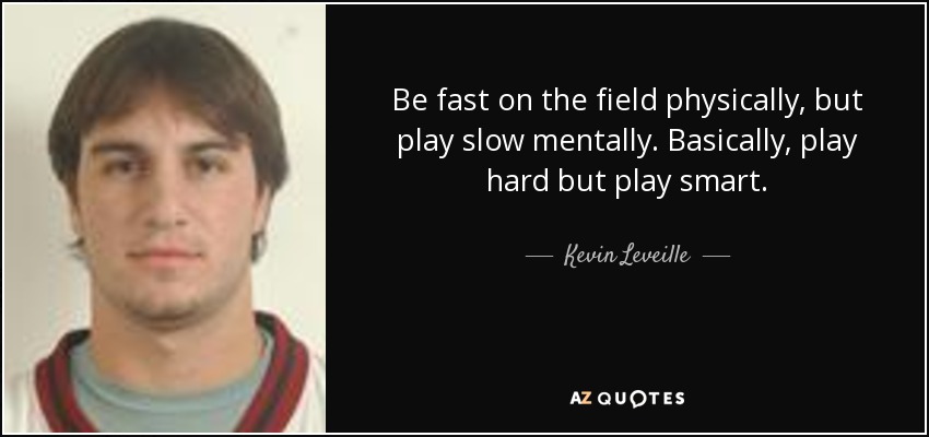 Be fast on the field physically, but play slow mentally. Basically, play hard but play smart. - Kevin Leveille