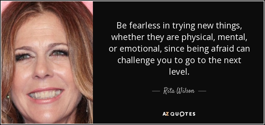 Be fearless in trying new things, whether they are physical, mental, or emotional, since being afraid can challenge you to go to the next level. - Rita Wilson