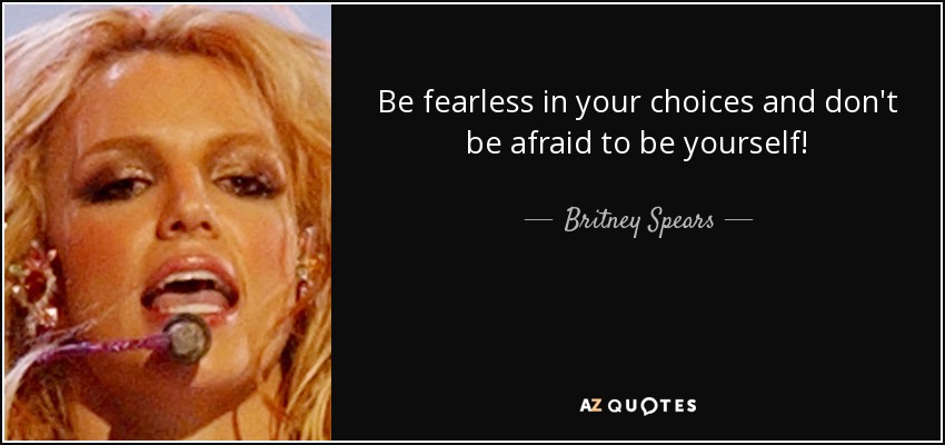 Be fearless in your choices and don't be afraid to be yourself! - Britney Spears