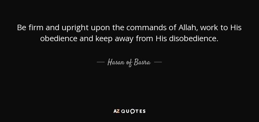 Be firm and upright upon the commands of Allah, work to His obedience and keep away from His disobedience. - Hasan of Basra