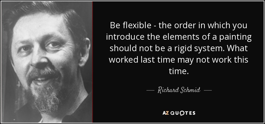 Be flexible - the order in which you introduce the elements of a painting should not be a rigid system. What worked last time may not work this time. - Richard Schmid