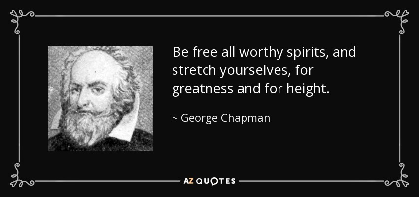 Be free all worthy spirits, and stretch yourselves, for greatness and for height. - George Chapman