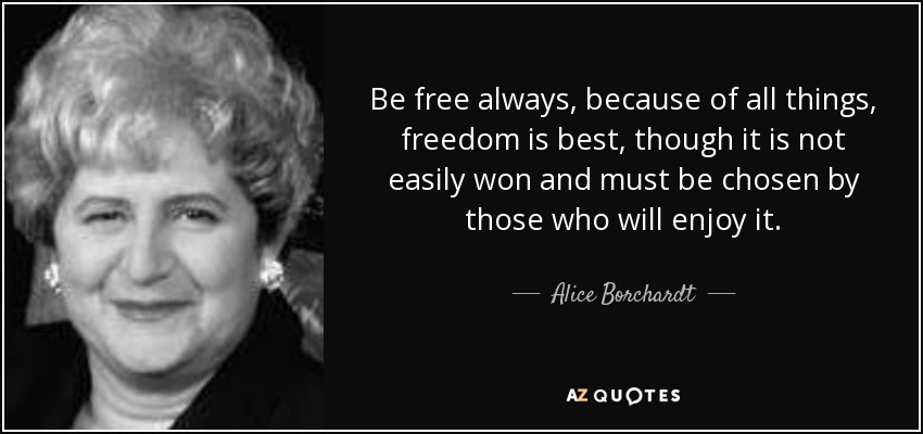 Be free always, because of all things, freedom is best, though it is not easily won and must be chosen by those who will enjoy it. - Alice Borchardt