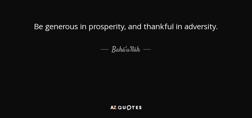 Be generous in prosperity, and thankful in adversity. - Bahá'u'lláh