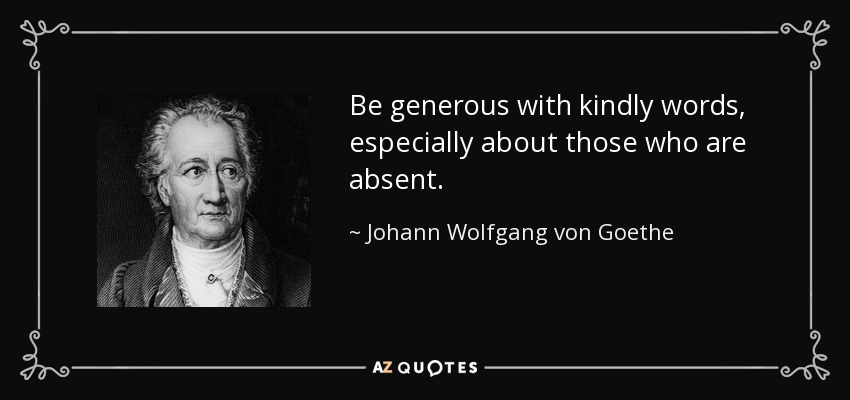 Be generous with kindly words, especially about those who are absent. - Johann Wolfgang von Goethe