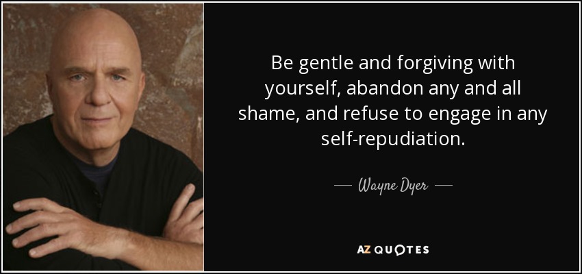 Be gentle and forgiving with yourself, abandon any and all shame, and refuse to engage in any self-repudiation. - Wayne Dyer