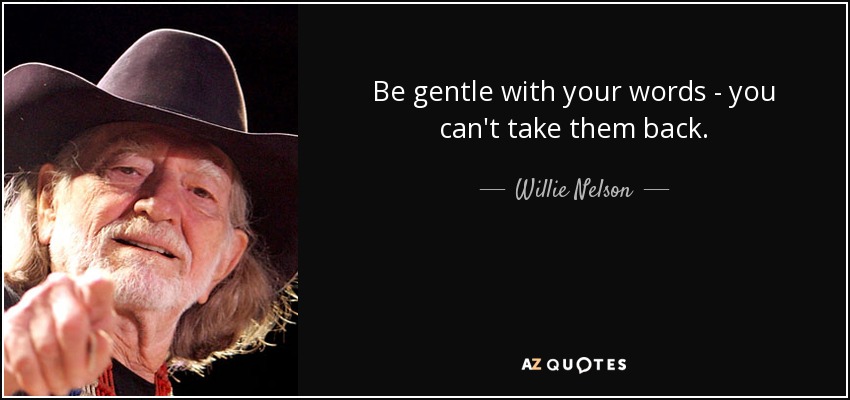 Be gentle with your words - you can't take them back. - Willie Nelson