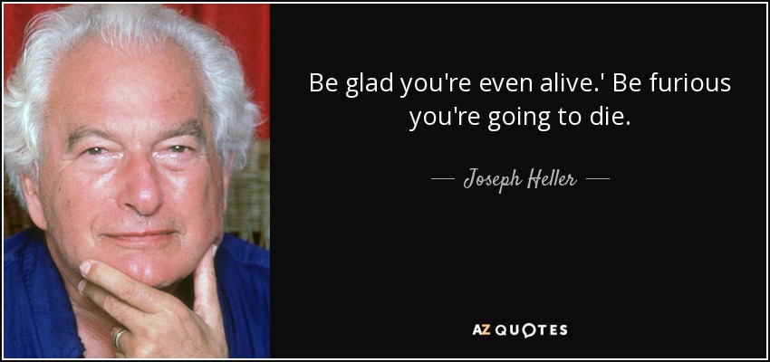 Be glad you're even alive.' Be furious you're going to die. - Joseph Heller