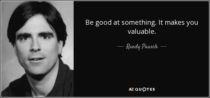Be good at something. It makes you valuable. - Randy Pausch