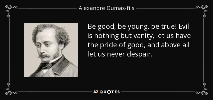 Be good, be young, be true! Evil is nothing but vanity, let us have the pride of good, and above all let us never despair. - Alexandre Dumas-fils