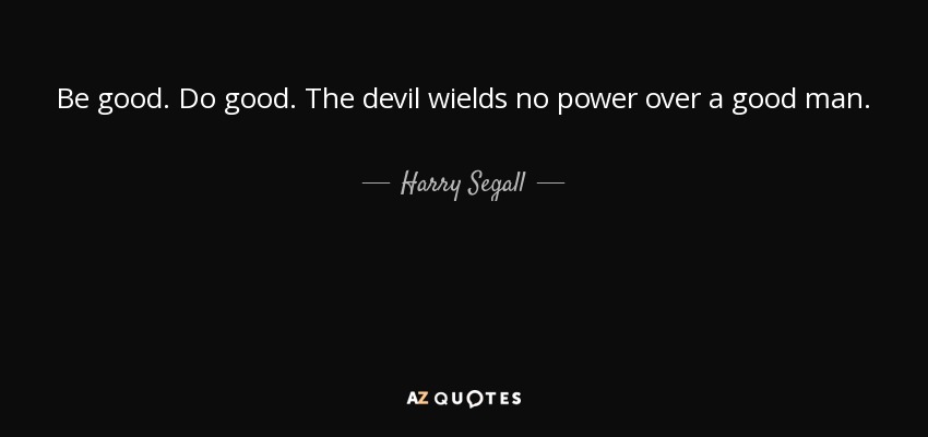 Be good. Do good. The devil wields no power over a good man. - Harry Segall