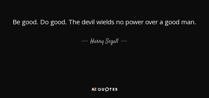 Be good. Do good. The devil wields no power over a good man. - Harry Segall