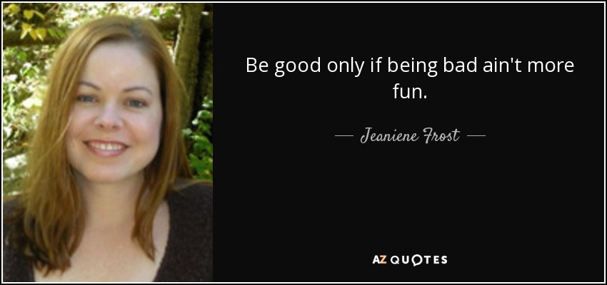 Be good only if being bad ain't more fun. - Jeaniene Frost