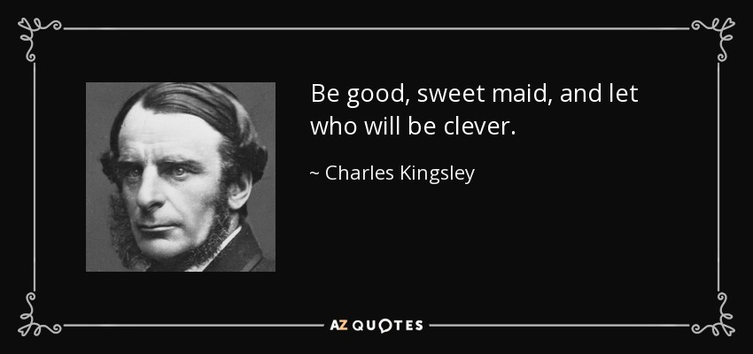 Be good, sweet maid, and let who will be clever. - Charles Kingsley