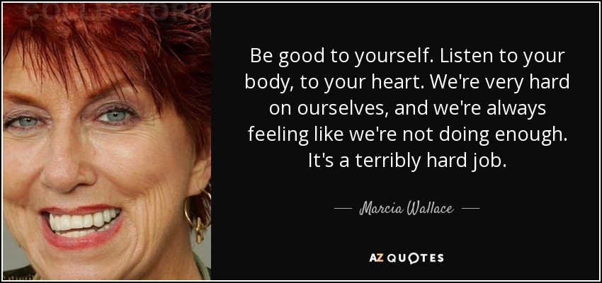 Be good to yourself. Listen to your body, to your heart. We're very hard on ourselves, and we're always feeling like we're not doing enough. It's a terribly hard job. - Marcia Wallace