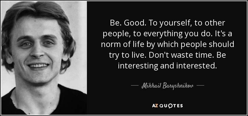 Be. Good. To yourself, to other people, to everything you do. It's a norm of life by which people should try to live. Don't waste time. Be interesting and interested. - Mikhail Baryshnikov