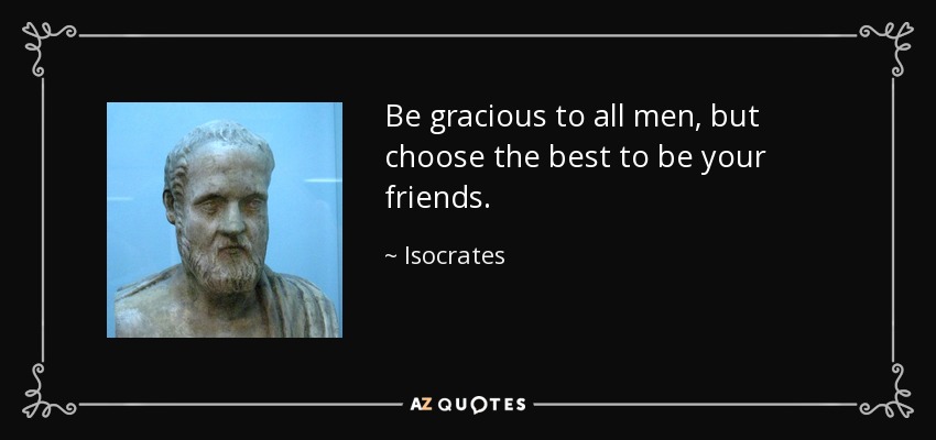 Be gracious to all men, but choose the best to be your friends. - Isocrates