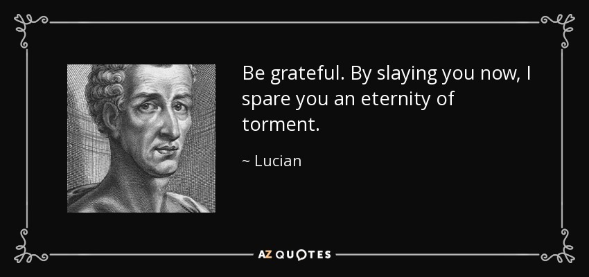 Be grateful. By slaying you now, I spare you an eternity of torment. - Lucian