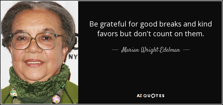 Be grateful for good breaks and kind favors but don't count on them. - Marian Wright Edelman