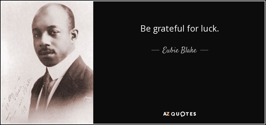 Be grateful for luck. - Eubie Blake