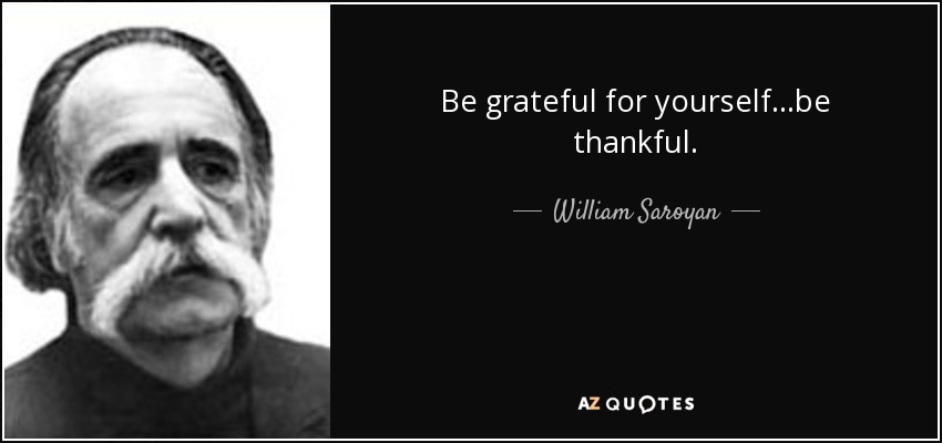Be grateful for yourself...be thankful. - William Saroyan