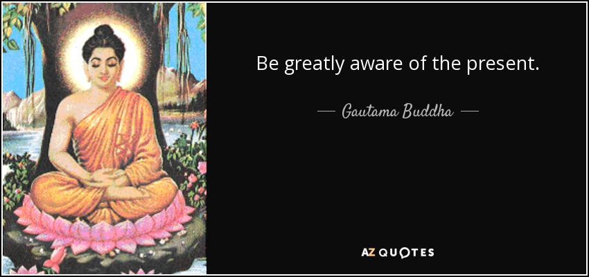 Be greatly aware of the present. - Gautama Buddha