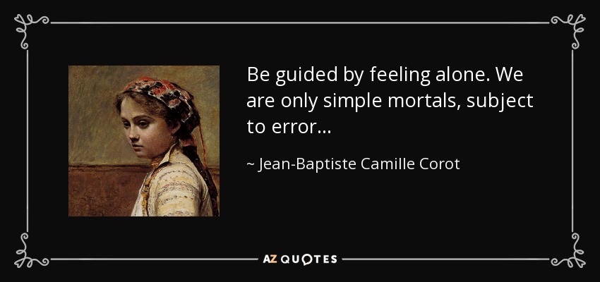 Be guided by feeling alone. We are only simple mortals, subject to error... - Jean-Baptiste Camille Corot